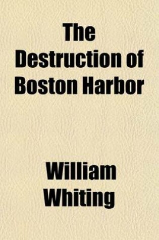 Cover of The Destruction of Boston Harbor; Argument of William Whiting, Esq., Before the Committee of the Legislature, April 17, 1851, Against an Application for Leave to Fill Up Flats in Mystic River. Now Reprinted by the Remonstrants Against a Similar Applicatio