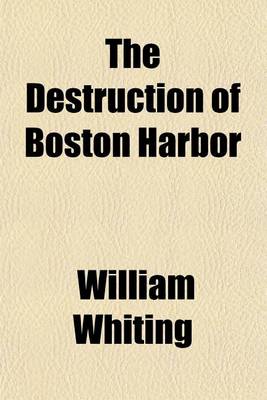 Book cover for The Destruction of Boston Harbor; Argument of William Whiting, Esq., Before the Committee of the Legislature, April 17, 1851, Against an Application for Leave to Fill Up Flats in Mystic River. Now Reprinted by the Remonstrants Against a Similar Applicatio