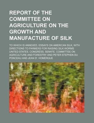 Book cover for Report of the Committee on Agriculture on the Growth and Manufacture of Silk; To Which Is Annexed, Essays on American Silk, with Directions to Farmers for Raising Silk Worms