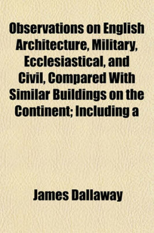 Cover of Observations on English Architecture, Military, Ecclesiastical, and Civil, Compared with Similar Buildings on the Continent; Including a Critical Itinerary of Oxford and Cambridge Also Historical Notices of Stained Glass, Ornamental Gardening, Andandc.,