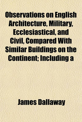 Book cover for Observations on English Architecture, Military, Ecclesiastical, and Civil, Compared with Similar Buildings on the Continent; Including a Critical Itinerary of Oxford and Cambridge Also Historical Notices of Stained Glass, Ornamental Gardening, Andandc.,