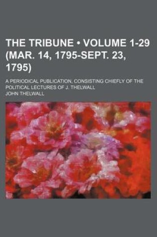 Cover of The Tribune (Volume 1-29 (Mar. 14, 1795-Sept. 23, 1795)); A Periodical Publication, Consisting Chiefly of the Political Lectures of J. Thelwall