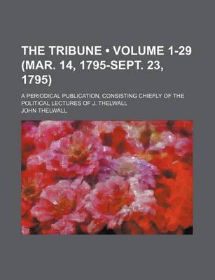 Book cover for The Tribune (Volume 1-29 (Mar. 14, 1795-Sept. 23, 1795)); A Periodical Publication, Consisting Chiefly of the Political Lectures of J. Thelwall