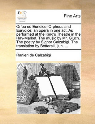 Book cover for Orfeo Ed Euridice; Orpheus and Eurydice; An Opera in One Act. as Performed at the King's Theatre in the Hay-Market. the Music by Mr. Gluch. the Poetry by Signor Calzabigi. the Translation by Bottarelli, Jun. ...