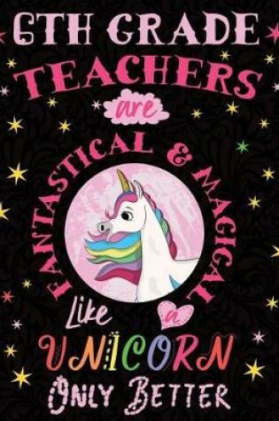 Cover of 6th Grade Teachers Are Fantastical & Magical Like a Unicorn Only Better