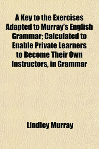 Cover of A Key to the Exercises Adapted to Murray's English Grammar; Calculated to Enable Private Learners to Become Their Own Instructors, in Grammar