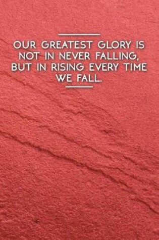 Cover of Our Greatest Glory Is Not in Never Falling, But in Rising Every Time We Fall.