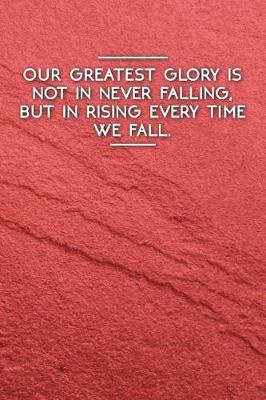 Book cover for Our Greatest Glory Is Not in Never Falling, But in Rising Every Time We Fall.