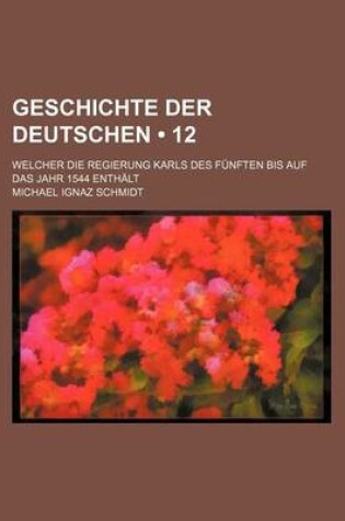 Cover of Geschichte Der Deutschen (12); Welcher Die Regierung Karls Des Funften Bis Auf Das Jahr 1544 Enthalt