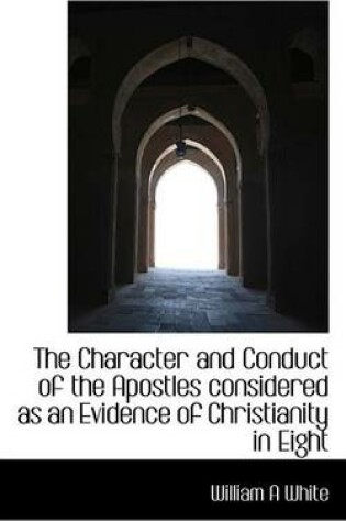 Cover of The Character and Conduct of the Apostles Considered as an Evidence of Christianity in Eight