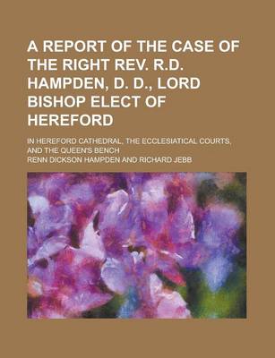 Book cover for A Report of the Case of the Right REV. R.D. Hampden, D. D., Lord Bishop Elect of Hereford; In Hereford Cathedral, the Ecclesiatical Courts, and the Queen's Bench