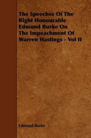 Cover of The Speeches Of The Right Honourable Edmund Burke On The Impeachment Of Warren Hastings - Vol II