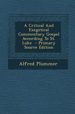 Cover of A Critical and Exegetical Commentary Gospel According to St. Luke - Primary Source Edition