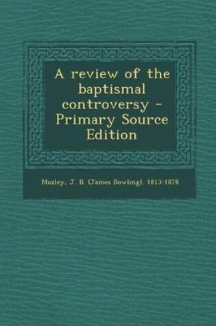 Cover of A Review of the Baptismal Controversy - Primary Source Edition