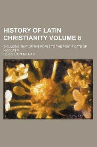 Cover of History of Latin Christianity Volume 8; Including That of the Popes to the Pontificate of Nicolas V