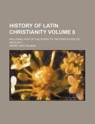 Book cover for History of Latin Christianity Volume 8; Including That of the Popes to the Pontificate of Nicolas V