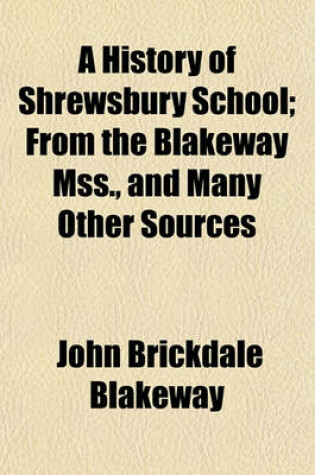 Cover of A History of Shrewsbury School; From the Blakeway Mss., and Many Other Sources