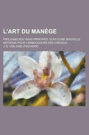 Cover of L'Art Du Manege; Pris Dans Ses Vrais Principes, Suivi D'Une Nouvelle Methode Pour L'Embouchure Des Chevaux ...