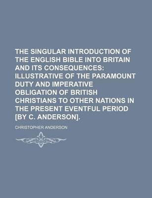 Book cover for The Singular Introduction of the English Bible Into Britain and Its Consequences; Illustrative of the Paramount Duty and Imperative Obligation of British Christians to Other Nations in the Present Eventful Period [By C. Anderson].