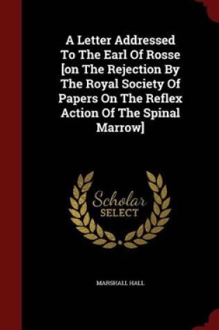 Cover of A Letter Addressed to the Earl of Rosse [On the Rejection by the Royal Society of Papers on the Reflex Action of the Spinal Marrow]