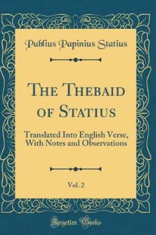 Cover of The Thebaid of Statius, Vol. 2: Translated Into English Verse, With Notes and Observations (Classic Reprint)