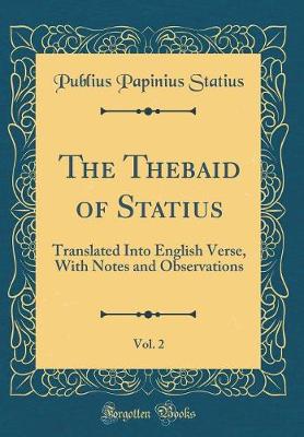 Book cover for The Thebaid of Statius, Vol. 2: Translated Into English Verse, With Notes and Observations (Classic Reprint)