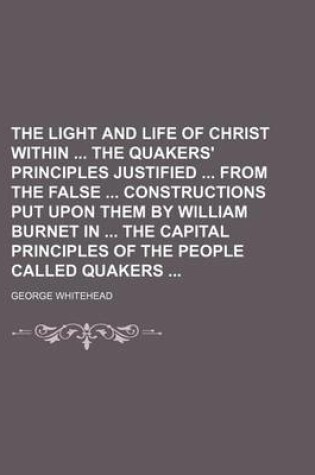 Cover of The Light and Life of Christ Within the Quakers' Principles Justified from the False Constructions Put Upon Them by William Burnet in the Capital Principles of the People Called Quakers