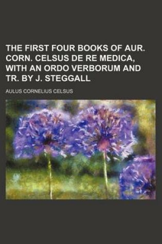 Cover of The First Four Books of Aur. Corn. Celsus de Re Medica, with an Ordo Verborum and Tr. by J. Steggall