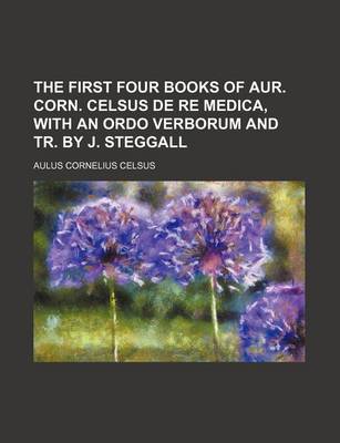 Book cover for The First Four Books of Aur. Corn. Celsus de Re Medica, with an Ordo Verborum and Tr. by J. Steggall