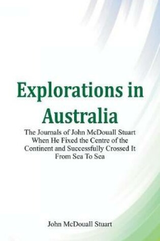 Cover of Explorations in Australia The Journals of John McDouall Stuart When He Fixed The Centre Of The Continent And Successfully Crossed It From Sea To Sea