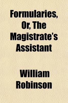 Book cover for Formularies, Or, the Magistrate's Assistant; Being a Collection of Precedents Which Occur in the Practice and Duties of a Justice of the Peace Out of Sessions Intended as an Appendix to the Magistrate's Pocket-Book