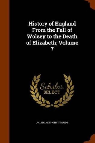 Cover of History of England from the Fall of Wolsey to the Death of Elizabeth; Volume 7