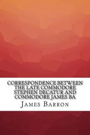 Cover of Correspondence Between the Late Commodore Stephen Decatur and Commodore James Ba