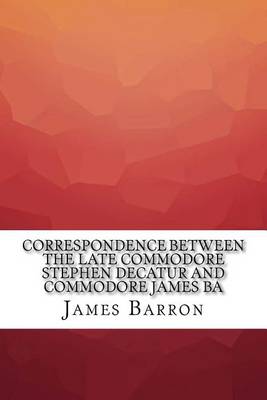 Book cover for Correspondence Between the Late Commodore Stephen Decatur and Commodore James Ba