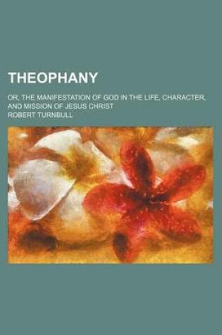 Cover of Theophany; Or, the Manifestation of God in the Life, Character, and Mission of Jesus Christ