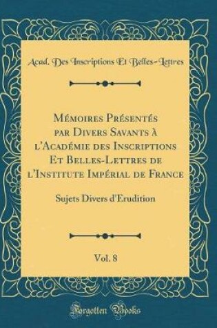 Cover of Memoires Presentes Par Divers Savants A l'Academie Des Inscriptions Et Belles-Lettres de l'Institute Imperial de France, Vol. 8