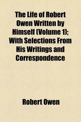 Book cover for The Life of Robert Owen Written by Himself (Volume 1); With Selections from His Writings and Correspondence