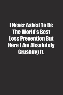 Book cover for I Never Asked To Be The World's Best Loss Prevention But Here I Am Absolutely Crushing It.