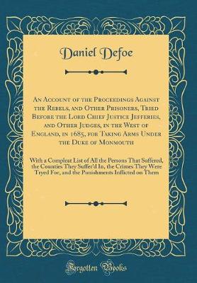 Book cover for An Account of the Proceedings Against the Rebels, and Other Prisoners, Tried Before the Lord Chief Justice Jefferies, and Other Judges, in the West of England, in 1685, for Taking Arms Under the Duke of Monmouth