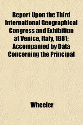 Book cover for Report Upon the Third International Geographical Congress and Exhibition at Venice, Italy, 1881; Accompanied by Data Concerning the Principal