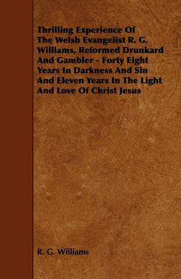 Book cover for Thrilling Experience Of The Welsh Evangelist R. G. Williams, Reformed Drunkard And Gambler - Forty Eight Years In Darkness And Sin And Eleven Years In The Light And Love Of Christ Jesus