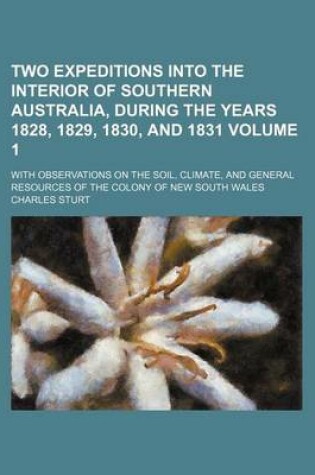 Cover of Two Expeditions Into the Interior of Southern Australia, During the Years 1828, 1829, 1830, and 1831 Volume 1; With Observations on the Soil, Climate,