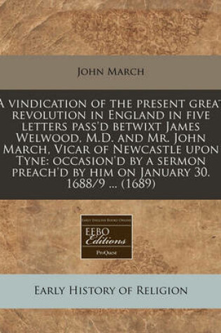 Cover of A Vindication of the Present Great Revolution in England in Five Letters Pass'd Betwixt James Welwood, M.D. and Mr. John March, Vicar of Newcastle Upon Tyne