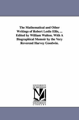 Book cover for The Mathematical and Other Writings of Robert Leslie Ellis, ... Edited by William Walton. With A Biographical Memoir by the Very Reverend Harvey Goodwin.