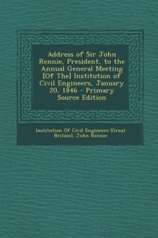 Cover of Address of Sir John Rennie, President, to the Annual General Meeting [Of The] Institution of Civil Engineers, January 20, 1846 - Primary Source Edition