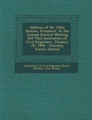 Book cover for Address of Sir John Rennie, President, to the Annual General Meeting [Of The] Institution of Civil Engineers, January 20, 1846 - Primary Source Edition