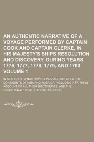 Cover of An Authentic Narrative of a Voyage Performed by Captain Cook and Captain Clerke, in His Majesty's Ships Resolution and Discovery, During Years 1776, 1777, 1778, 1779, and 1780; In Search of a Northwest Passage Between the Volume 1