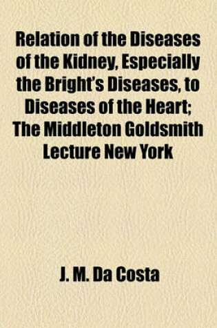 Cover of Relation of the Diseases of the Kidney, Especially the Bright's Diseases, to Diseases of the Heart; The Middleton Goldsmith Lecture New York