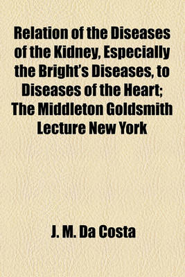 Book cover for Relation of the Diseases of the Kidney, Especially the Bright's Diseases, to Diseases of the Heart; The Middleton Goldsmith Lecture New York