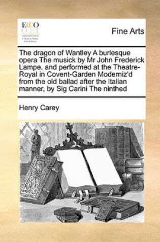 Cover of The dragon of Wantley A burlesque opera The musick by Mr John Frederick Lampe, and performed at the Theatre-Royal in Covent-Garden Moderniz'd from the old ballad after the Italian manner, by Sig Carini The ninthed